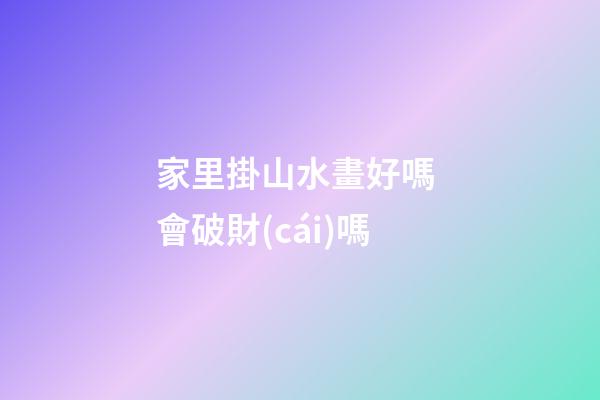 家里掛山水畫好嗎 會破財(cái)嗎